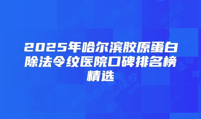 2025年哈尔滨胶原蛋白除法令纹医院口碑排名榜精选