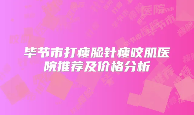毕节市打瘦脸针瘦咬肌医院推荐及价格分析