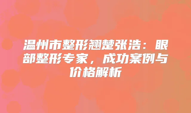 温州市整形翘楚张浩：眼部整形专家，成功案例与价格解析