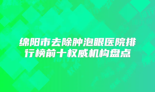 绵阳市去除肿泡眼医院排行榜前十机构盘点