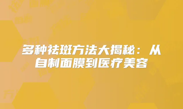 多种祛斑方法大揭秘：从自制面膜到医疗美容