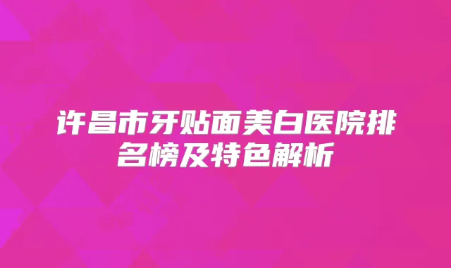 许昌市牙贴面美白医院排名榜及特色解析
