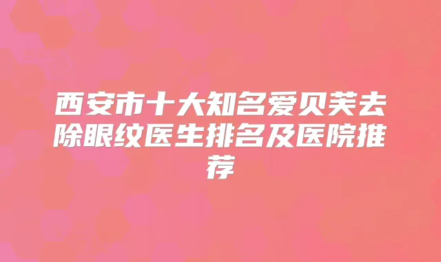 西安市十大知名爱贝芙去除眼纹医生排名及医院推荐