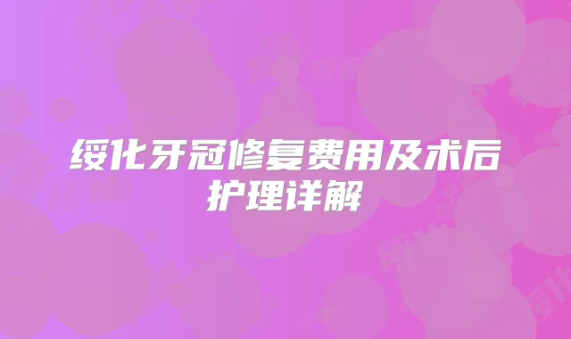 绥化牙冠修复费用及术后护理详解