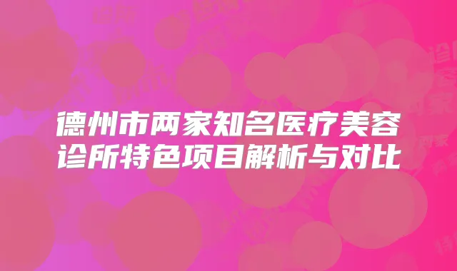 德州市两家知名医疗美容诊所特色项目解析与对比