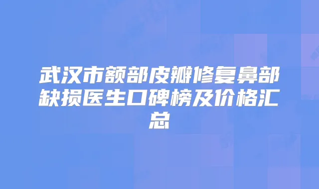 武汉市额部皮瓣修复鼻部缺损医生口碑榜及价格汇总