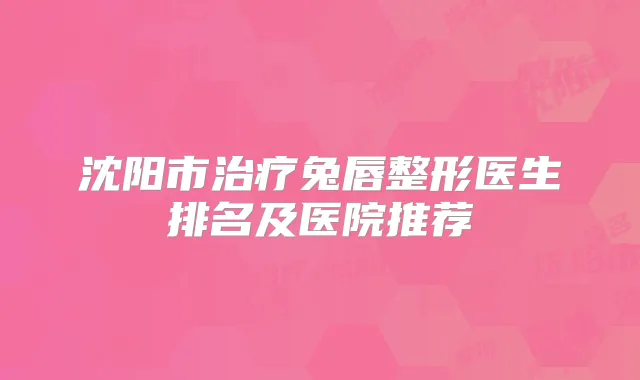 沈阳市兔唇整形医生排名及医院推荐