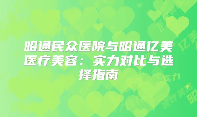 昭通民众医院与昭通亿美医疗美容：实力对比与选择指南