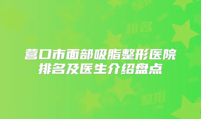 营口市面部吸脂整形医院排名及医生介绍盘点