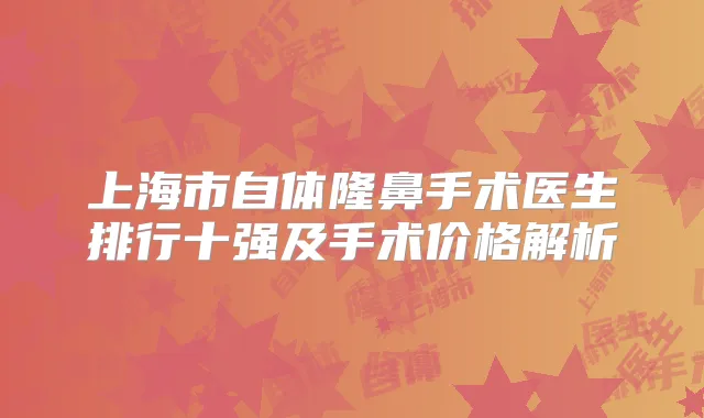 上海市自体隆鼻手术医生排行十强及手术价格解析