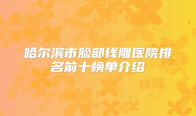 哈尔滨市脸部线雕医院排名前十榜单介绍