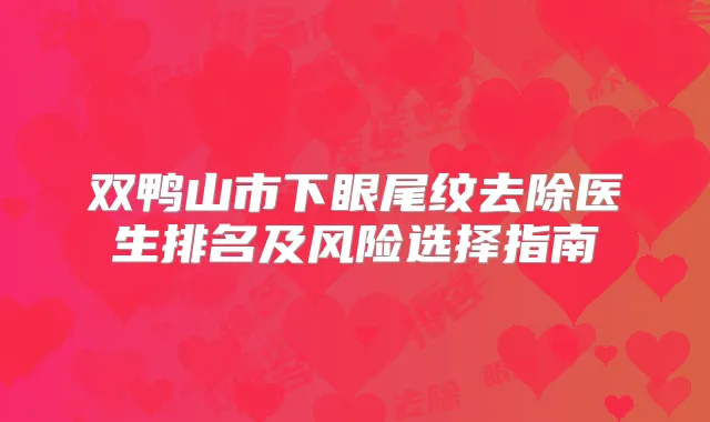 双鸭山市下眼尾纹去除医生排名及风险选择指南