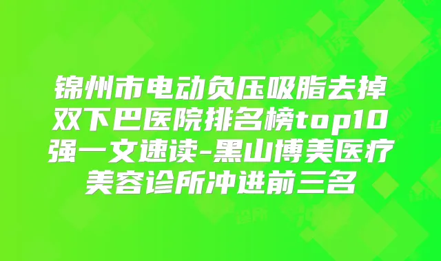 锦州市电动负压吸脂去掉双下巴医院排名榜top10强一文速读-黑山博美医疗美容诊所冲进前三名