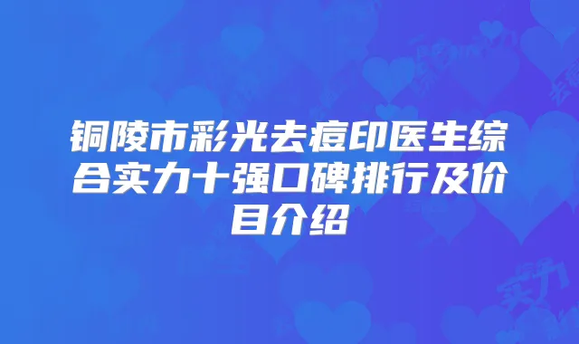 铜陵市彩光去痘印医生综合实力十强口碑排行及价目介绍