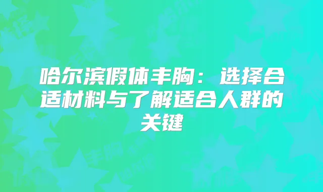 哈尔滨假体丰胸：选择合适材料与了解适合人群的关键