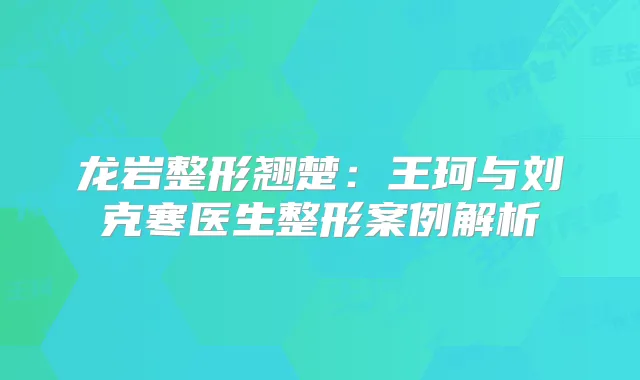 龙岩整形翘楚：王珂与刘克寒医生整形案例解析