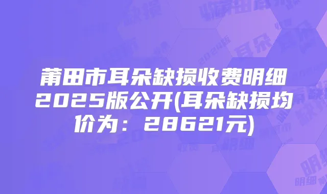 莆田市耳朵缺损收费明细2025版公开(耳朵缺损均价为：28621元)