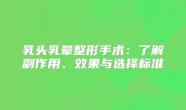 乳头乳晕整形手术：了解副作用、效果与选择标准