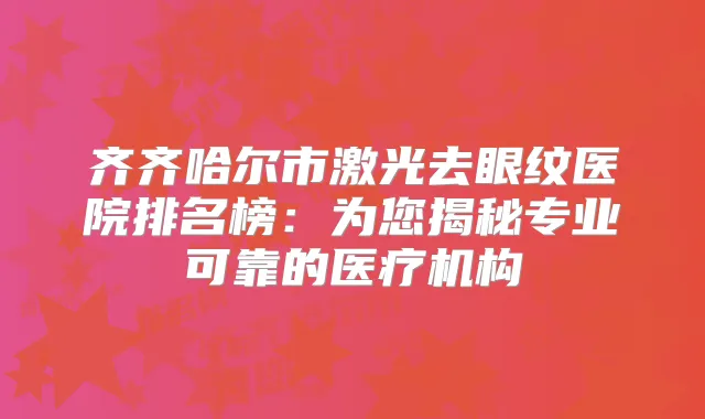 齐齐哈尔市激光去眼纹医院排名榜：为您揭秘专业可靠的医疗机构