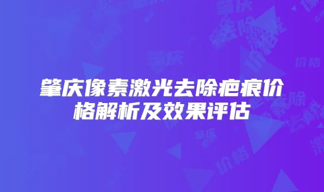 肇庆像素激光去除疤痕价格解析及效果评估