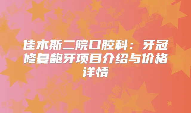 佳木斯二院口腔科：牙冠修复龅牙项目介绍与价格详情