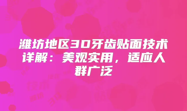 潍坊地区3D牙齿贴面技术详解：美观实用，适应人群广泛