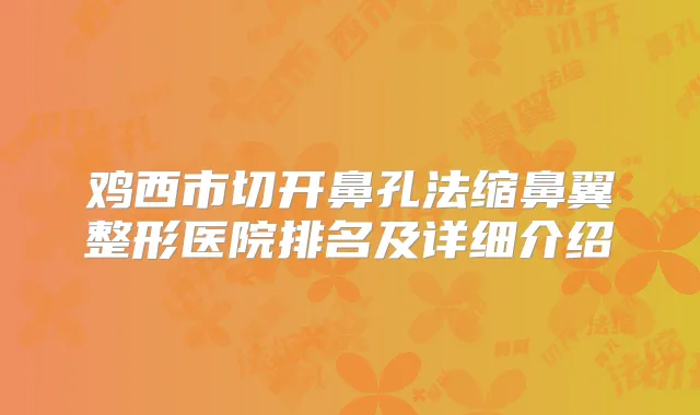 鸡西市切开鼻孔法缩鼻翼整形医院排名及详细介绍