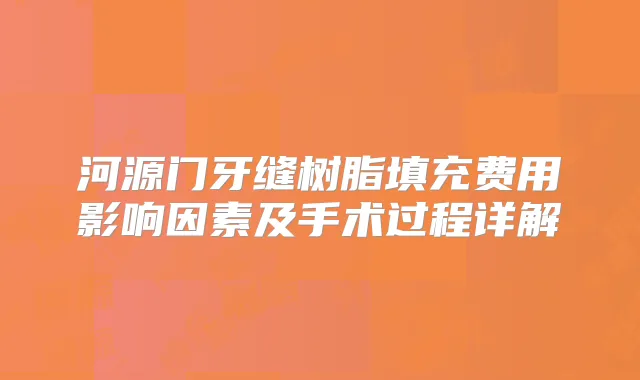 河源门牙缝树脂填充费用影响因素及手术过程详解
