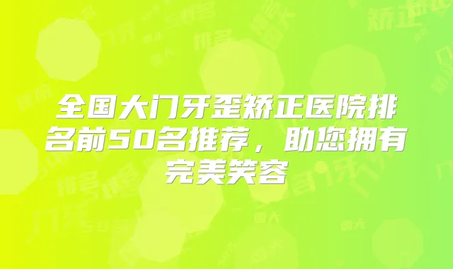 全国大门牙歪矫正医院排名前50名推荐，助您拥有笑容