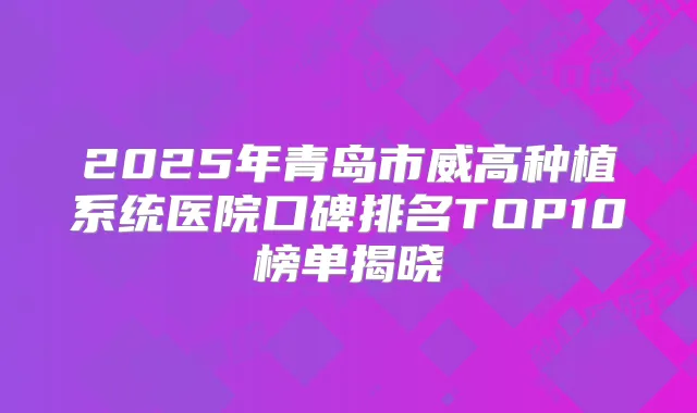 2025年青岛市威高种植系统医院口碑排名TOP10榜单揭晓