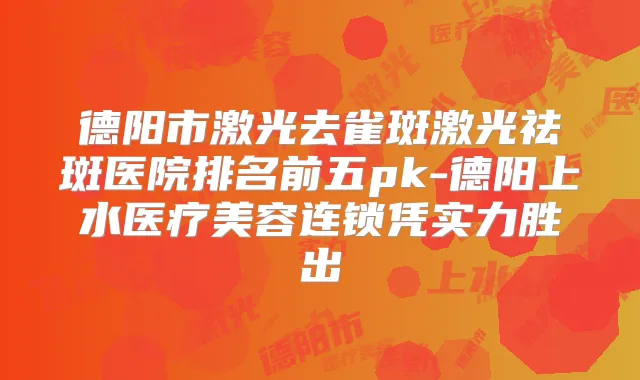 德阳市激光去雀斑激光祛斑医院排名前五pk-德阳上水医疗美容连锁凭实力胜出