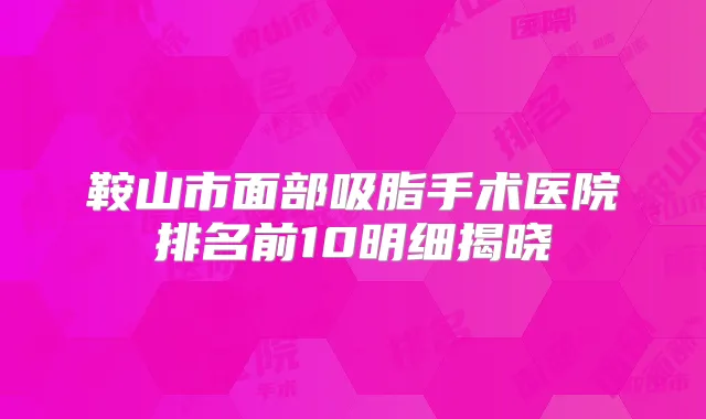鞍山市面部吸脂手术医院排名前10明细揭晓