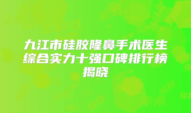 九江市硅胶隆鼻手术医生综合实力十强口碑排行榜揭晓