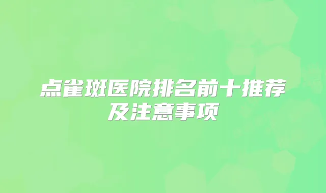 点雀斑医院排名前十推荐及注意事项