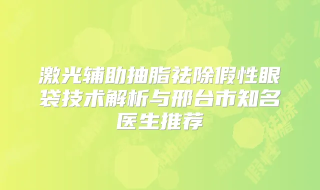 激光辅助抽脂祛除假性眼袋技术解析与邢台市知名医生推荐