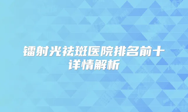 镭射光祛斑医院排名前十详情解析