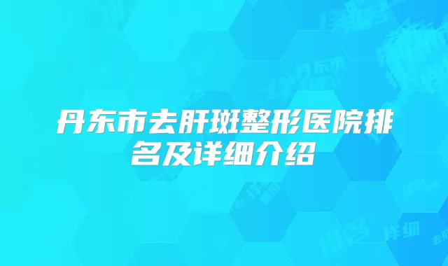 丹东市去肝斑整形医院排名及详细介绍