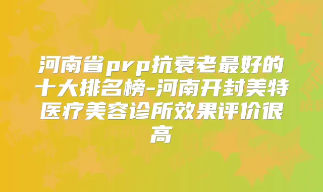 河南省prp抗衰老好的十大排名榜-河南开封美特医疗美容诊所效果评价很高
