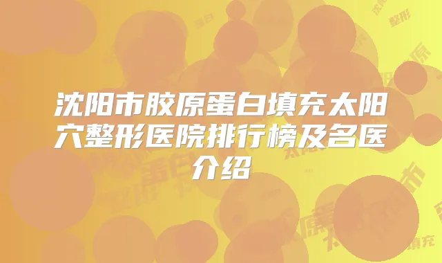 沈阳市胶原蛋白填充太阳穴整形医院排行榜及名医介绍