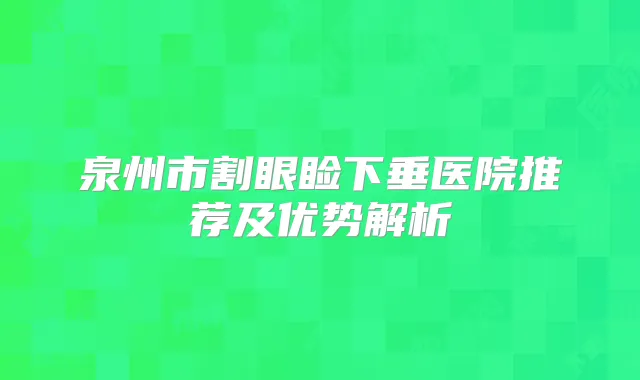 泉州市割眼睑下垂医院推荐及优势解析