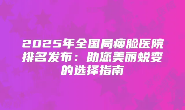 2025年全国局瘦脸医院排名发布：助您美丽蜕变的选择指南