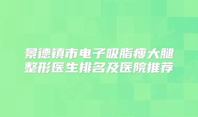 景德镇市电子吸脂瘦大腿整形医生排名及医院推荐