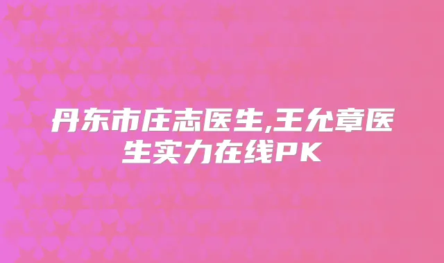 丹东市庄志医生,王允章医生实力在线PK