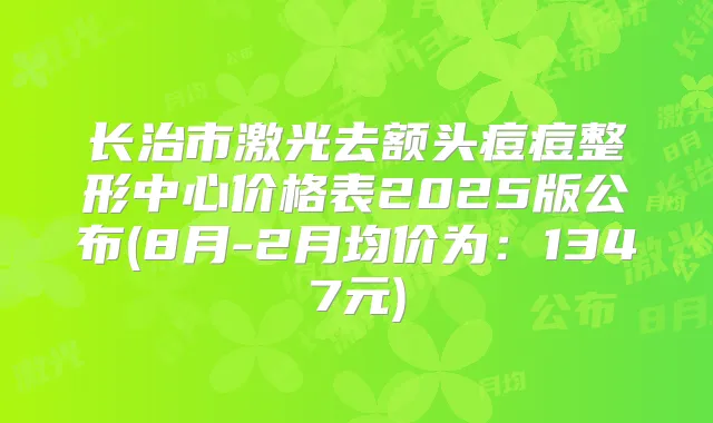 长治市激光去额头痘痘整形中心价格表2025版公布(8月-2月均价为：1347元)