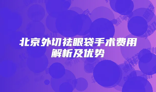北京外切祛眼袋手术费用解析及优势