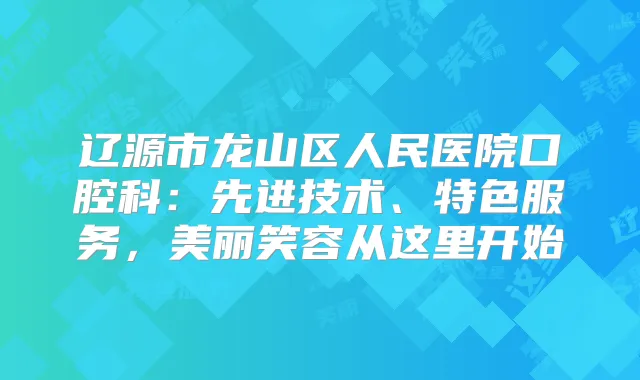 辽源市龙山区人民医院口腔科：先进技术、特色服务，美丽笑容从这里开始