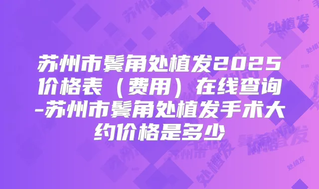 苏州市鬓角处植发2025价格表（费用）在线查询-苏州市鬓角处植发手术大约价格是多少