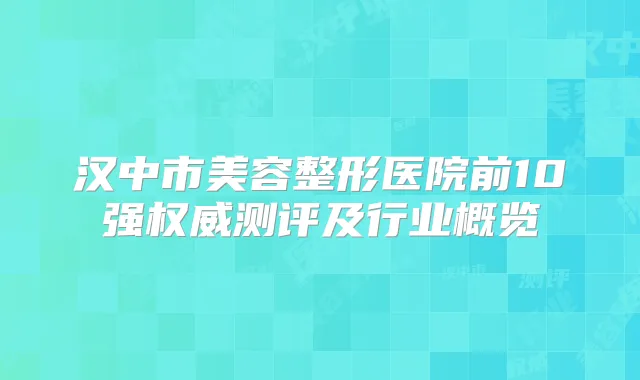 汉中市美容整形医院前10强测评及行业概览