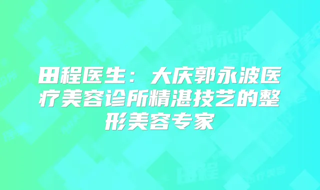 田程医生：大庆郭永波医疗美容诊所精湛技艺的整形美容专家