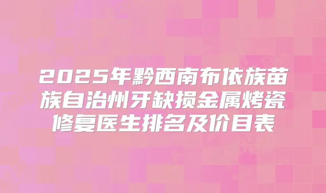 2025年黔西南布依族苗族自治州牙缺损金属烤瓷修复医生排名及价目表